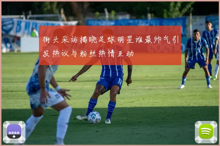街头采访揭晓足球明星谁最帅气引发热议与粉丝热情互动