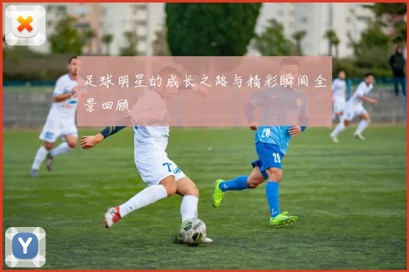 足球明星的成长之路与精彩瞬间全景回顾