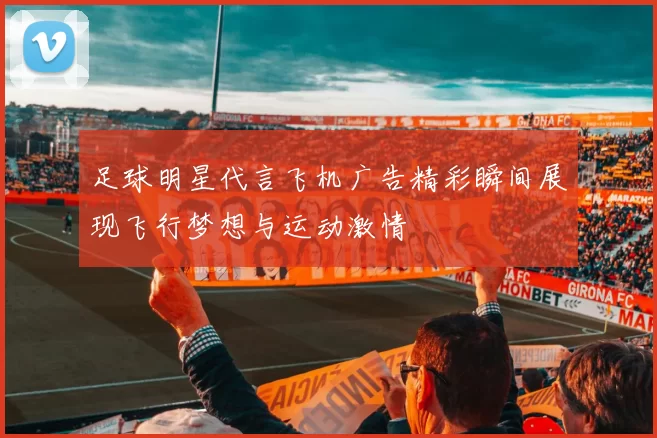 足球明星代言飞机广告精彩瞬间展现飞行梦想与运动激情