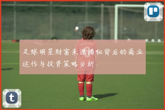 足球明星财富来源揭秘背后的商业运作与投资策略分析