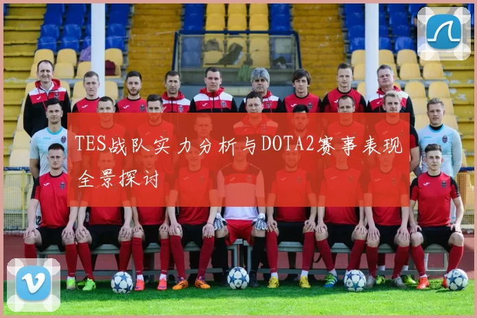 TES战队实力分析与DOTA2赛事表现全景探讨