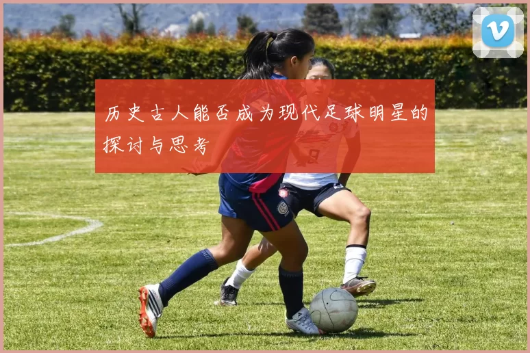 历史古人能否成为现代足球明星的探讨与思考