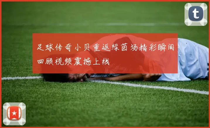 足球传奇小贝重返绿茵场精彩瞬间回顾视频震撼上线