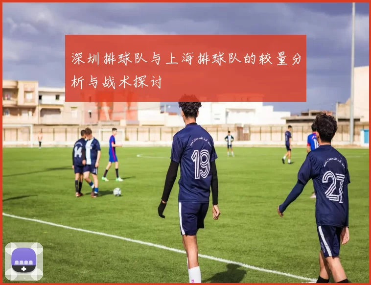深圳排球队与上海排球队的较量分析与战术探讨