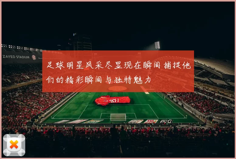 足球明星风采尽显现在瞬间捕捉他们的精彩瞬间与独特魅力