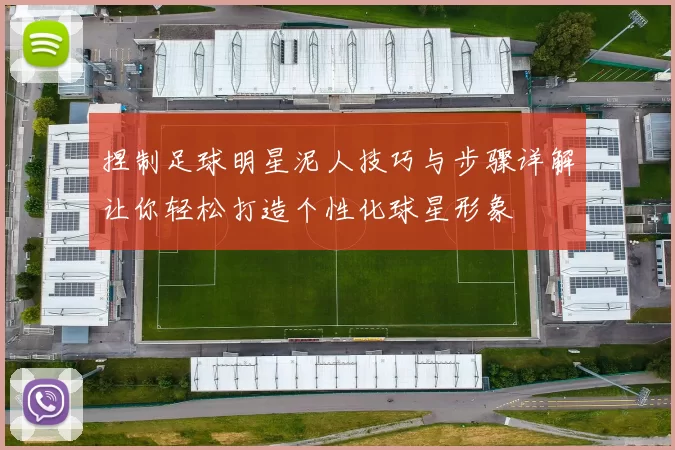 捏制足球明星泥人技巧与步骤详解让你轻松打造个性化球星形象