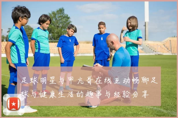 足球明星与甲亢哥在线互动畅聊足球与健康生活的趣事与经验分享