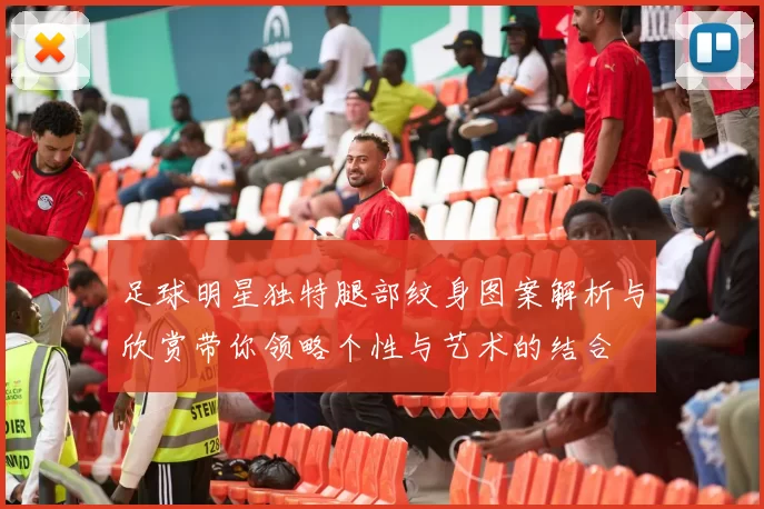 足球明星独特腿部纹身图案解析与欣赏带你领略个性与艺术的结合