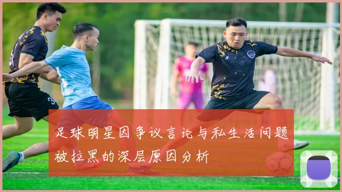 足球明星因争议言论与私生活问题被拉黑的深层原因分析