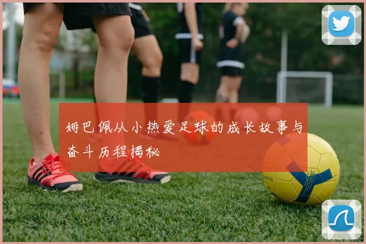 姆巴佩从小热爱足球的成长故事与奋斗历程揭秘