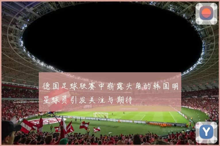 德国足球联赛中崭露头角的韩国明星球员引发关注与期待