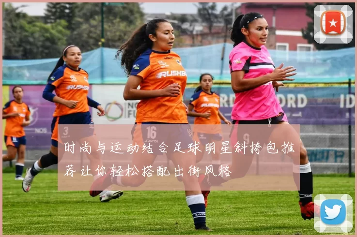 时尚与运动结合足球明星斜挎包推荐让你轻松搭配出街风格