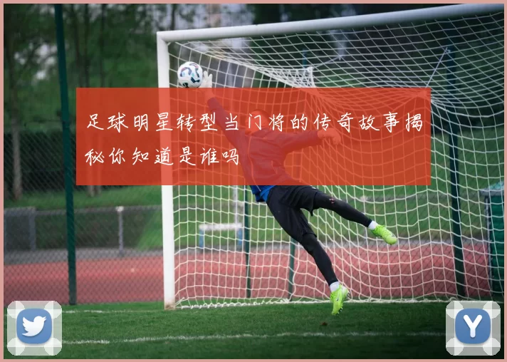 足球明星转型当门将的传奇故事揭秘你知道是谁吗