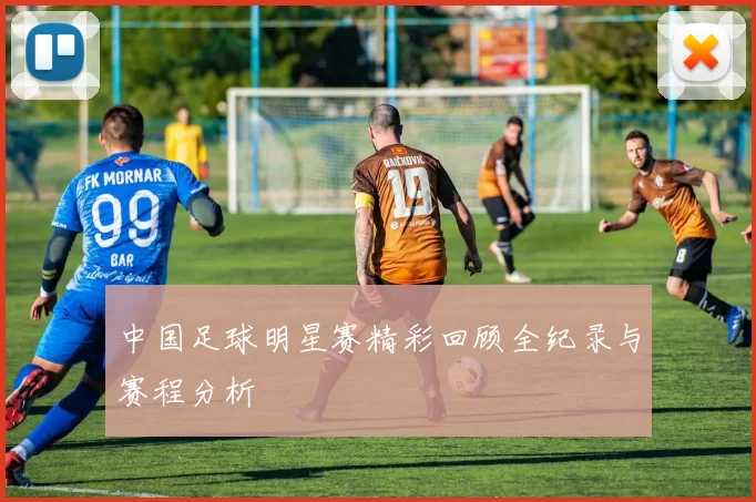 中国足球明星赛精彩回顾全纪录与赛程分析