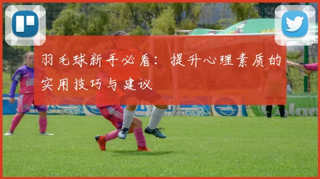 羽毛球新手必看：提升心理素质的实用技巧与建议