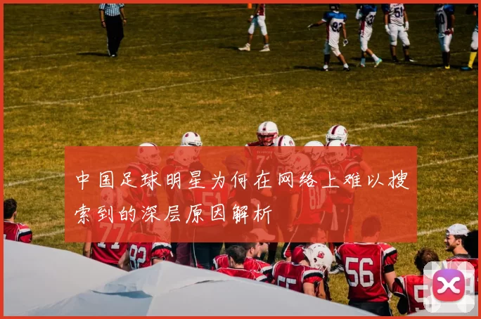 中国足球明星为何在网络上难以搜索到的深层原因解析