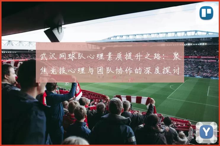 武汉网球队心理素质提升之路：聚焦竞技心理与团队协作的深度探讨