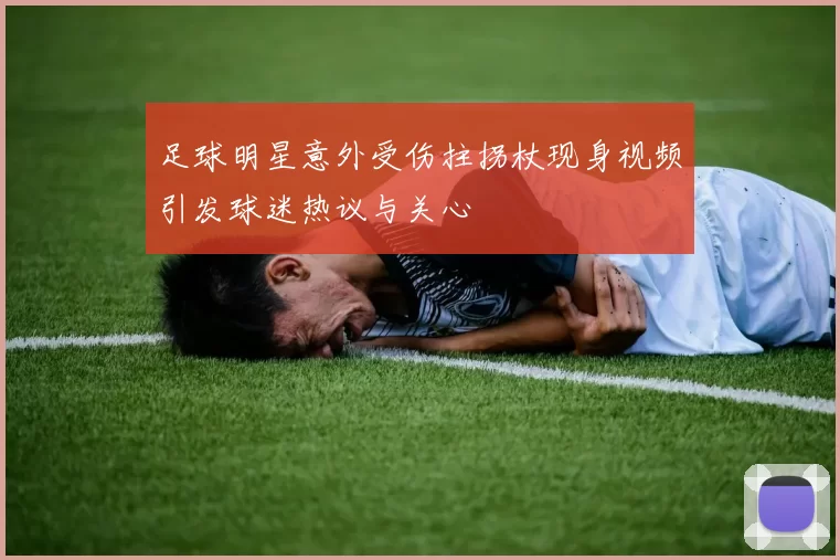 足球明星意外受伤拄拐杖现身视频引发球迷热议与关心