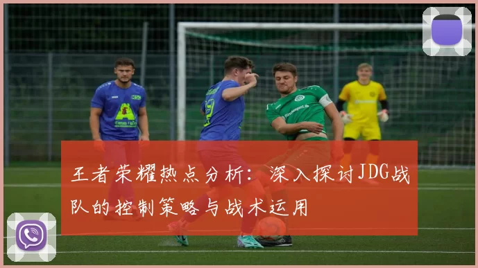 王者荣耀热点分析：深入探讨JDG战队的控制策略与战术运用