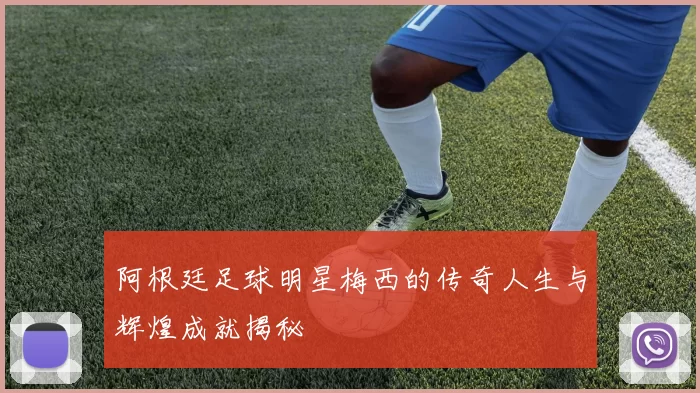 阿根廷足球明星梅西的传奇人生与辉煌成就揭秘