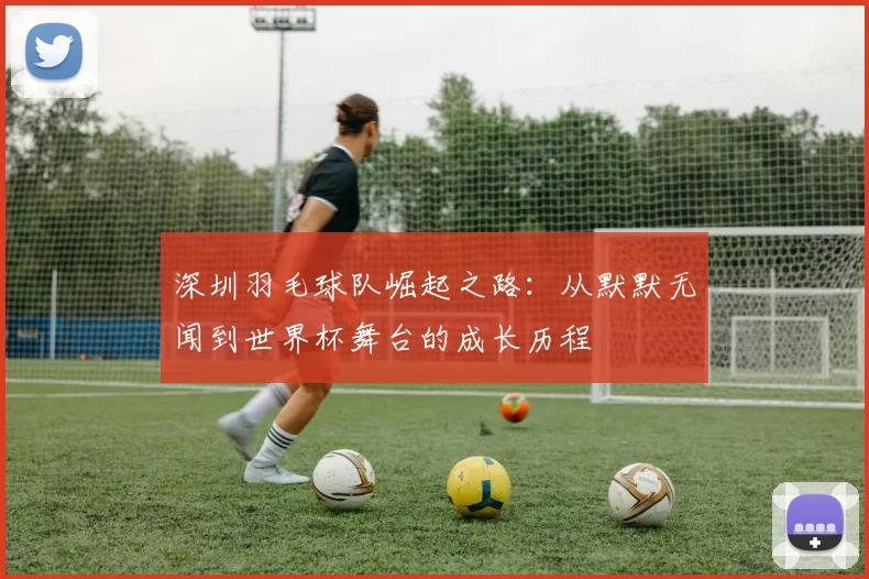 深圳羽毛球队崛起之路：从默默无闻到世界杯舞台的成长历程