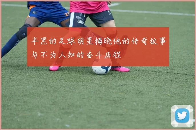 半黑的足球明星揭晓他的传奇故事与不为人知的奋斗历程