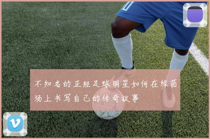 不知名的正经足球明星如何在绿茵场上书写自己的传奇故事