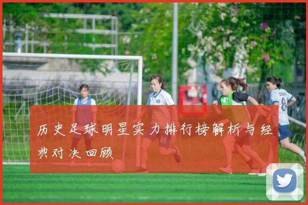 历史足球明星实力排行榜解析与经典对决回顾