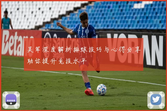 吴军深度解析排球技巧与心得分享助你提升竞技水平
