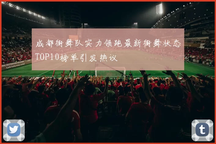 成都街舞队实力领跑最新街舞状态TOP10榜单引发热议