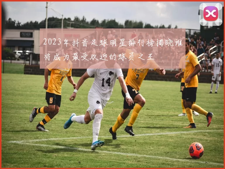 2023年抖音足球明星排行榜揭晓谁将成为最受欢迎的球员之王