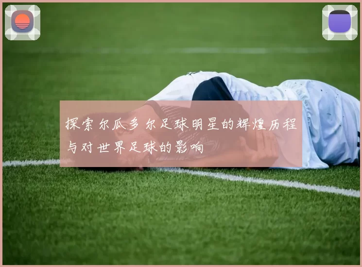 探索尔瓜多尔足球明星的辉煌历程与对世界足球的影响