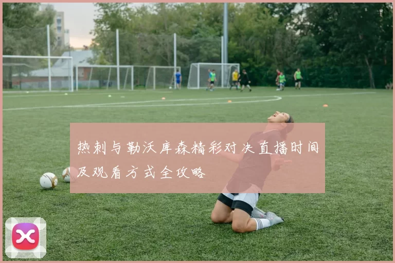 热刺与勒沃库森精彩对决直播时间及观看方式全攻略