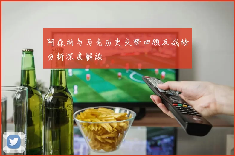阿森纳与马竞历史交锋回顾及战绩分析深度解读