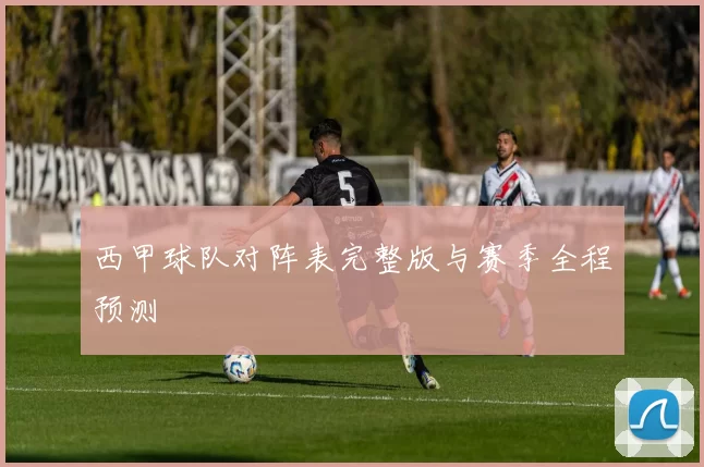 西甲球队对阵表完整版与赛季全程预测