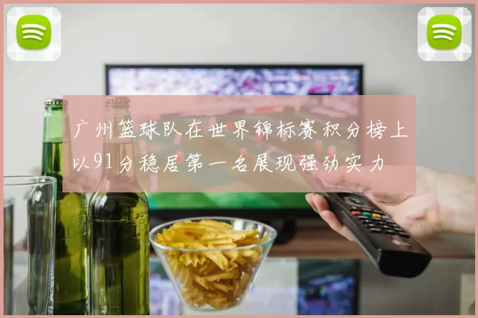 广州篮球队在世界锦标赛积分榜上以91分稳居第一名展现强劲实力