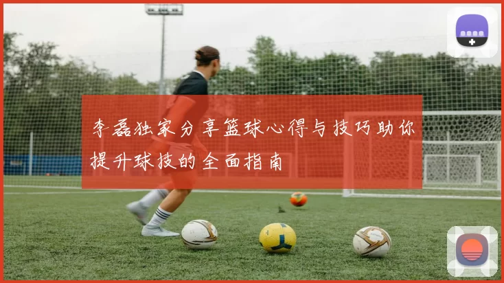 李磊独家分享篮球心得与技巧助你提升球技的全面指南
