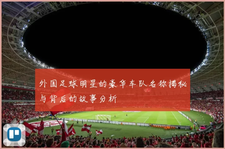 外国足球明星的豪华车队名称揭秘与背后的故事分析