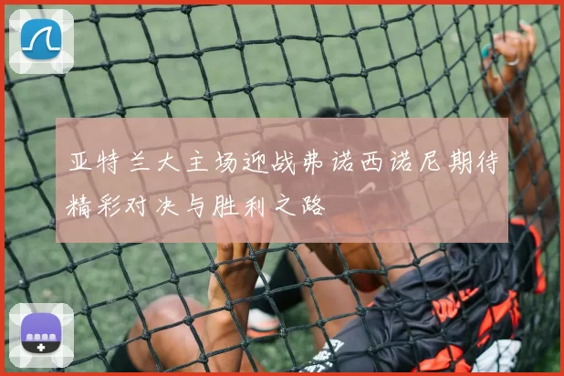 亚特兰大主场迎战弗诺西诺尼期待精彩对决与胜利之路