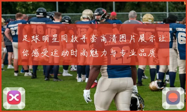 足球明星同款手套高清图片展示让你感受运动时尚魅力与专业品质