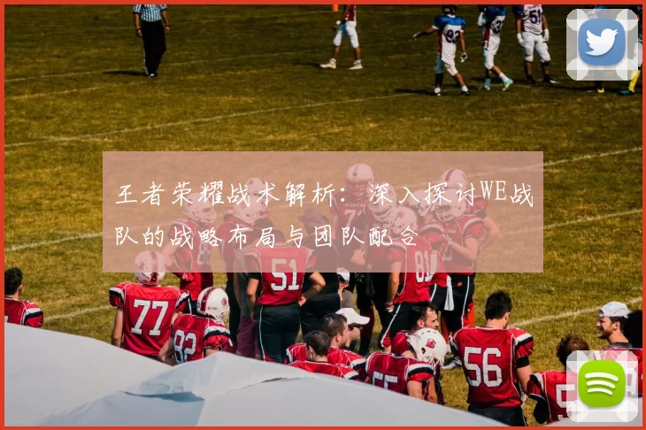王者荣耀战术解析：深入探讨WE战队的战略布局与团队配合