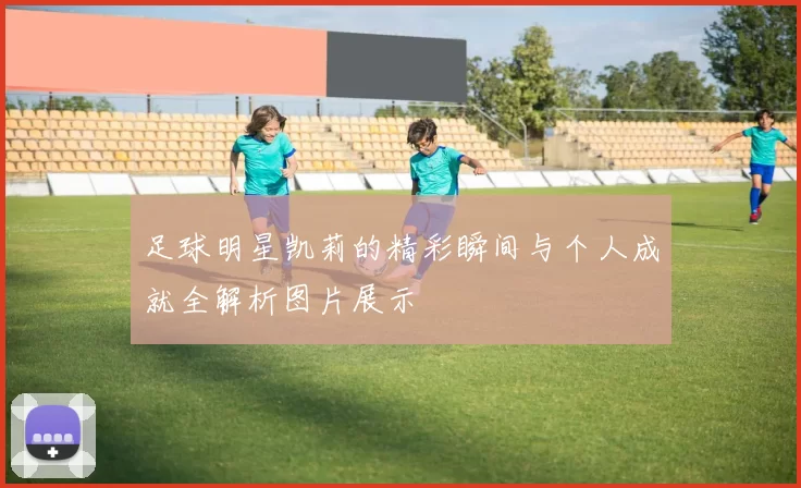 足球明星凯莉的精彩瞬间与个人成就全解析图片展示
