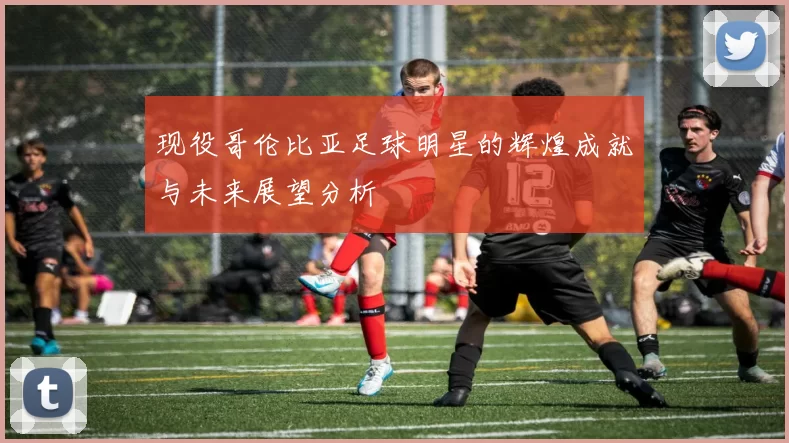 现役哥伦比亚足球明星的辉煌成就与未来展望分析