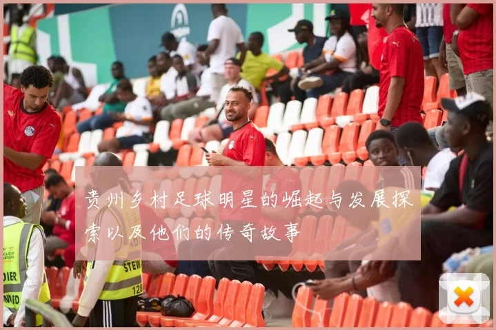 贵州乡村足球明星的崛起与发展探索以及他们的传奇故事