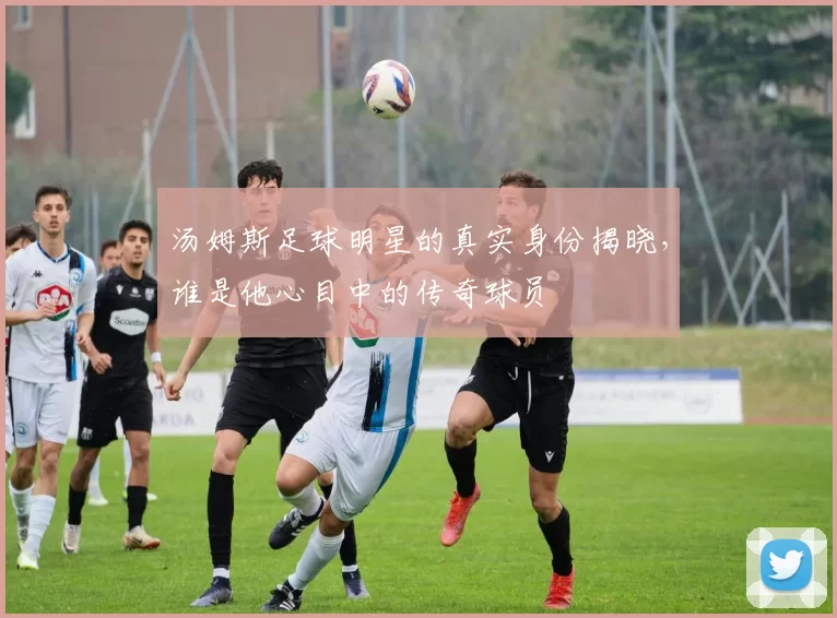 汤姆斯足球明星的真实身份揭晓，谁是他心目中的传奇球员