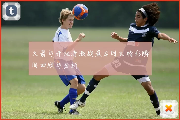 火箭与开拓者激战最后时刻精彩瞬间回顾与分析