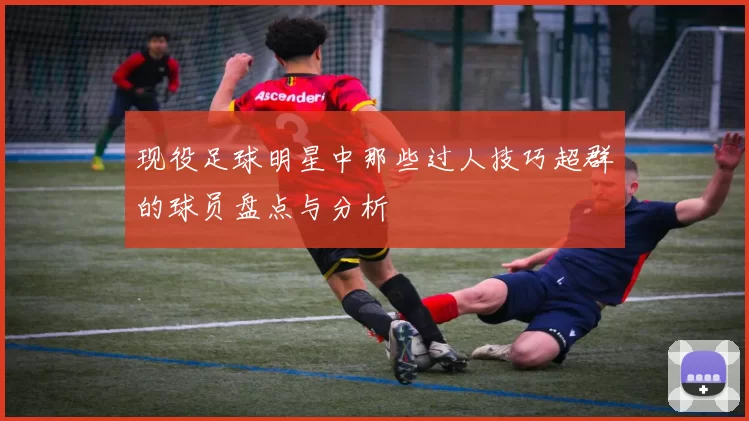 现役足球明星中那些过人技巧超群的球员盘点与分析
