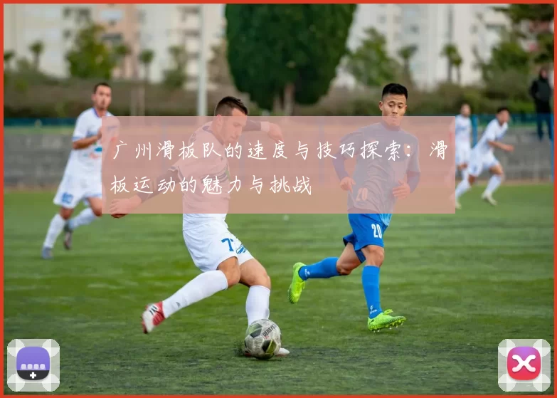 广州滑板队的速度与技巧探索：滑板运动的魅力与挑战