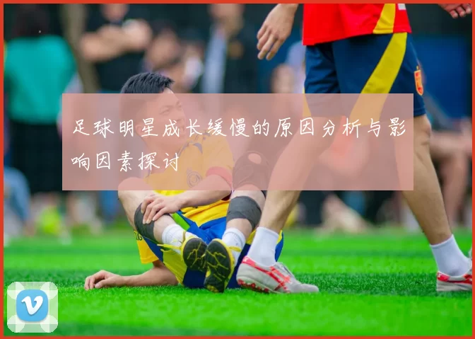 足球明星成长缓慢的原因分析与影响因素探讨