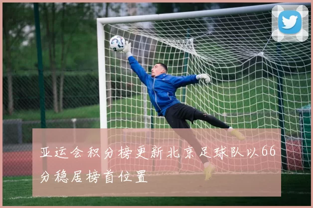 亚运会积分榜更新北京足球队以66分稳居榜首位置